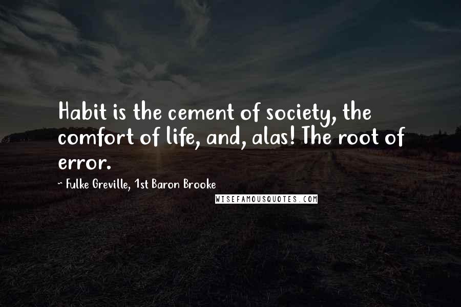 Fulke Greville, 1st Baron Brooke Quotes: Habit is the cement of society, the comfort of life, and, alas! The root of error.