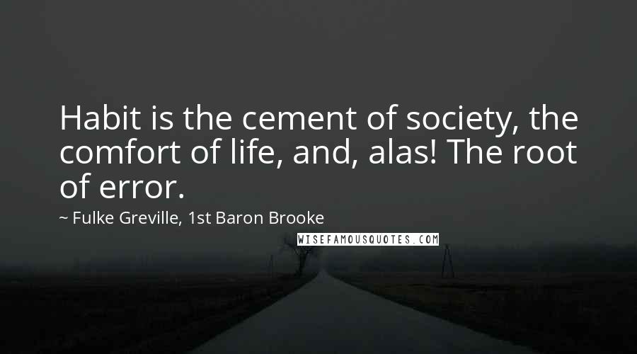 Fulke Greville, 1st Baron Brooke Quotes: Habit is the cement of society, the comfort of life, and, alas! The root of error.