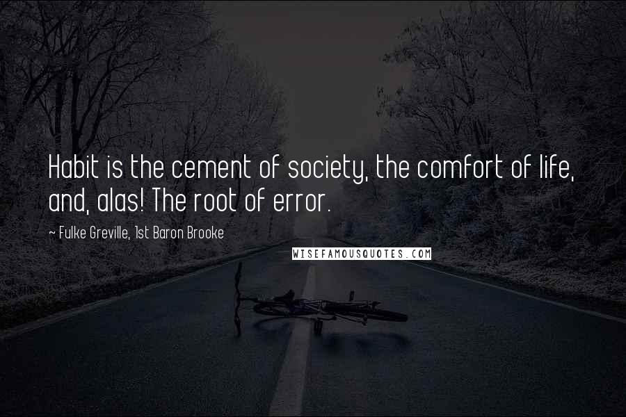 Fulke Greville, 1st Baron Brooke Quotes: Habit is the cement of society, the comfort of life, and, alas! The root of error.