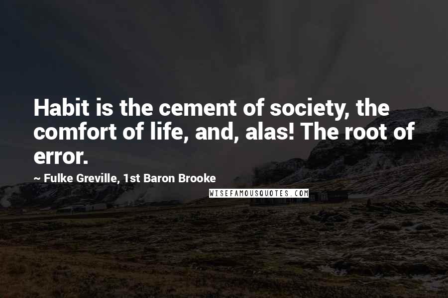 Fulke Greville, 1st Baron Brooke Quotes: Habit is the cement of society, the comfort of life, and, alas! The root of error.