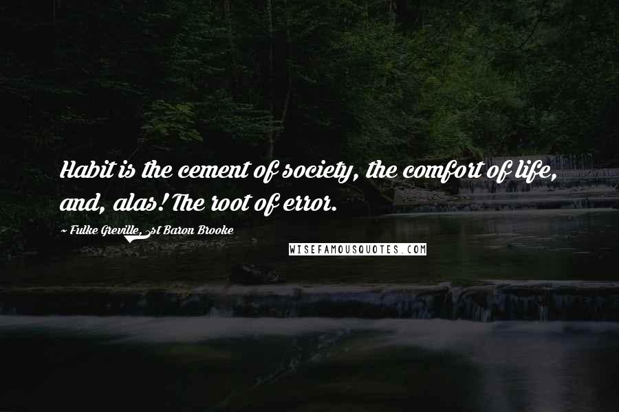 Fulke Greville, 1st Baron Brooke Quotes: Habit is the cement of society, the comfort of life, and, alas! The root of error.