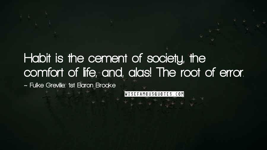 Fulke Greville, 1st Baron Brooke Quotes: Habit is the cement of society, the comfort of life, and, alas! The root of error.