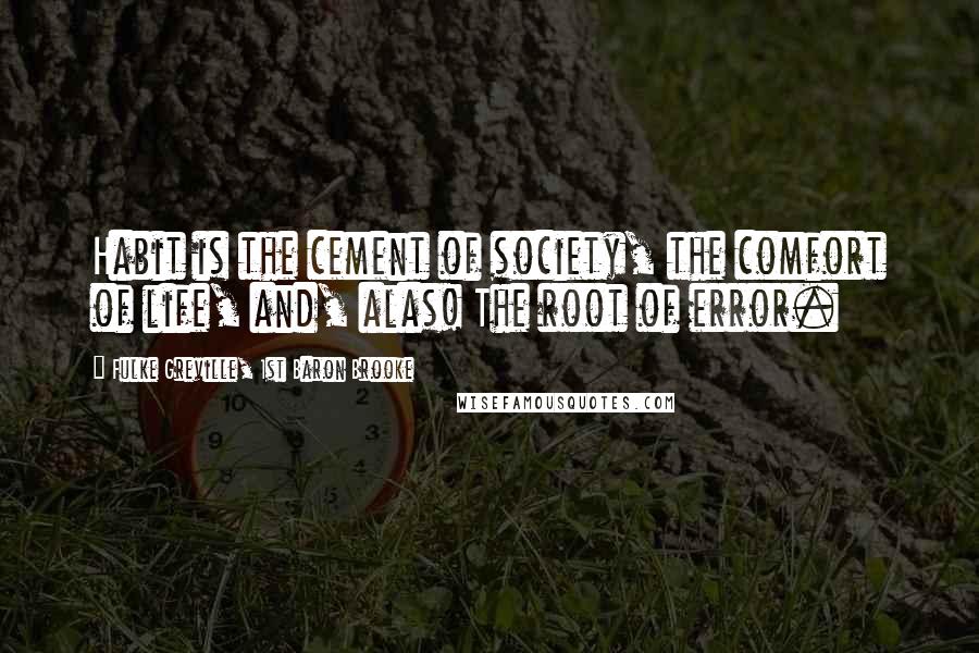 Fulke Greville, 1st Baron Brooke Quotes: Habit is the cement of society, the comfort of life, and, alas! The root of error.