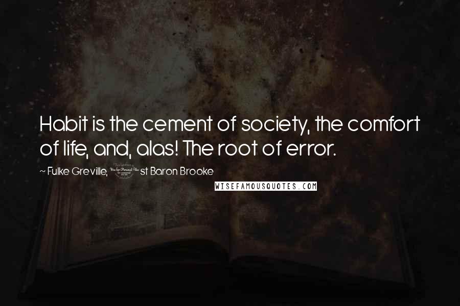 Fulke Greville, 1st Baron Brooke Quotes: Habit is the cement of society, the comfort of life, and, alas! The root of error.