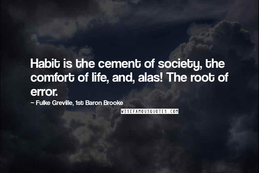 Fulke Greville, 1st Baron Brooke Quotes: Habit is the cement of society, the comfort of life, and, alas! The root of error.