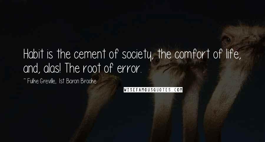 Fulke Greville, 1st Baron Brooke Quotes: Habit is the cement of society, the comfort of life, and, alas! The root of error.