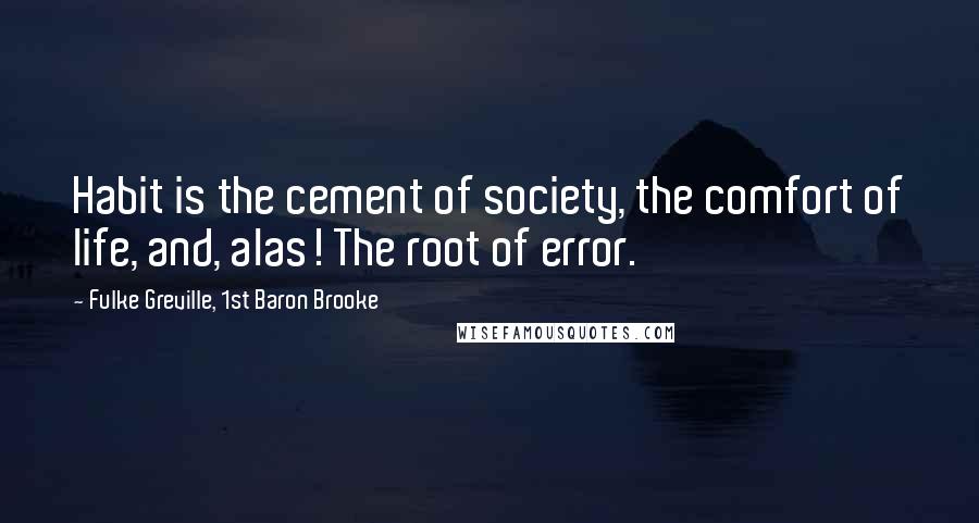 Fulke Greville, 1st Baron Brooke Quotes: Habit is the cement of society, the comfort of life, and, alas! The root of error.