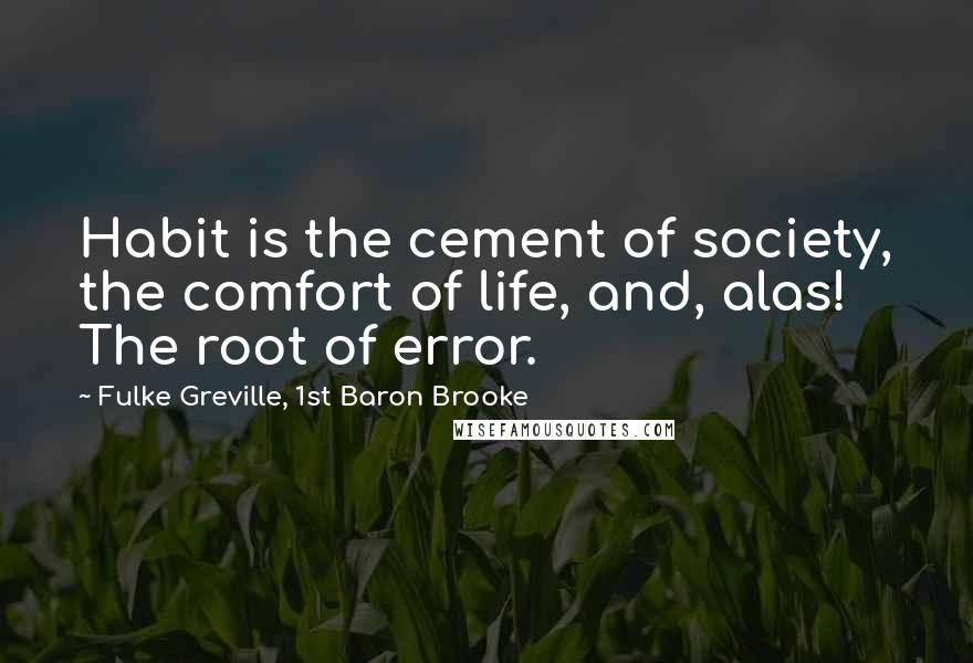 Fulke Greville, 1st Baron Brooke Quotes: Habit is the cement of society, the comfort of life, and, alas! The root of error.