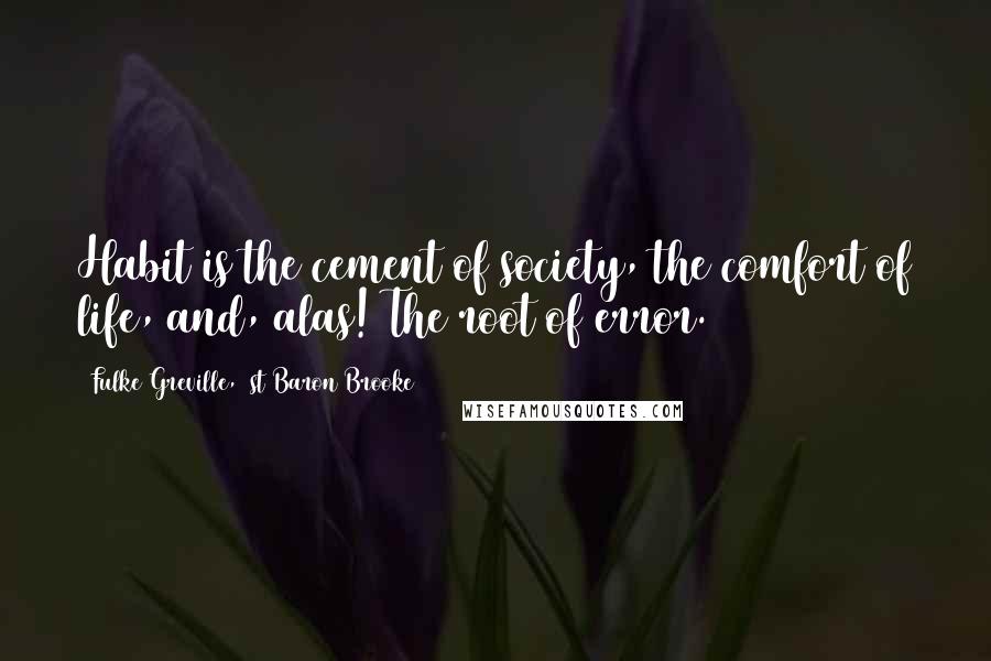 Fulke Greville, 1st Baron Brooke Quotes: Habit is the cement of society, the comfort of life, and, alas! The root of error.