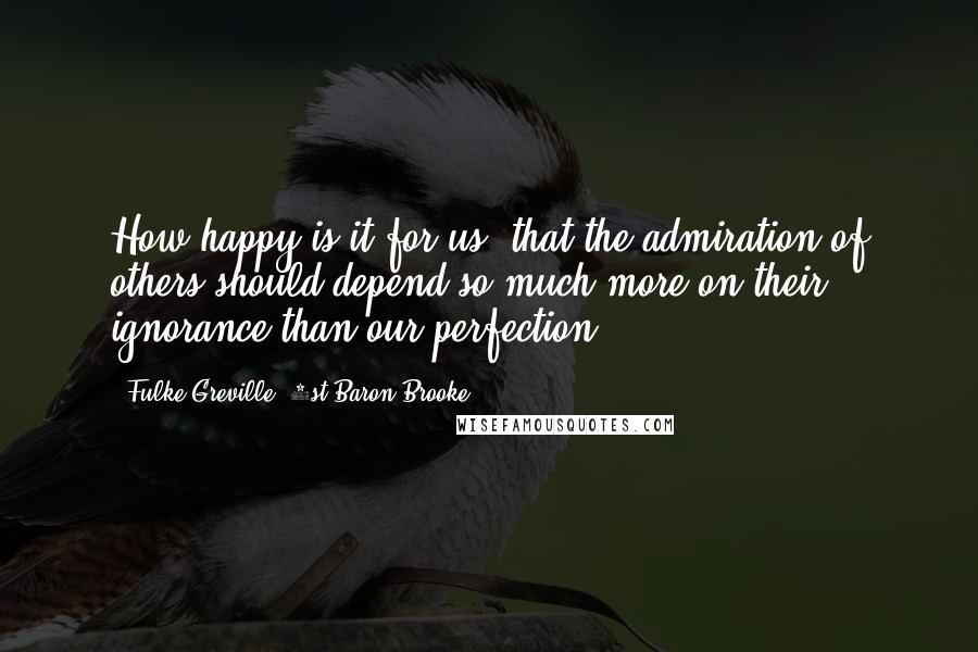 Fulke Greville, 1st Baron Brooke Quotes: How happy is it for us, that the admiration of others should depend so much more on their ignorance than our perfection!
