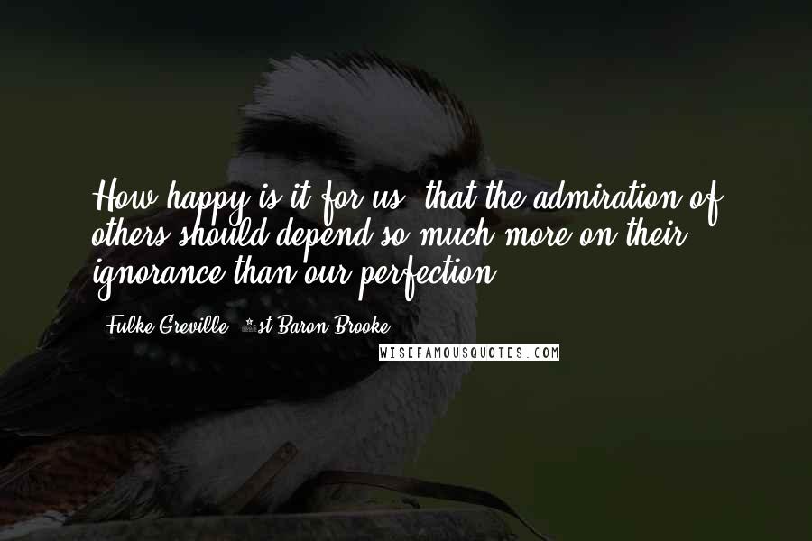 Fulke Greville, 1st Baron Brooke Quotes: How happy is it for us, that the admiration of others should depend so much more on their ignorance than our perfection!