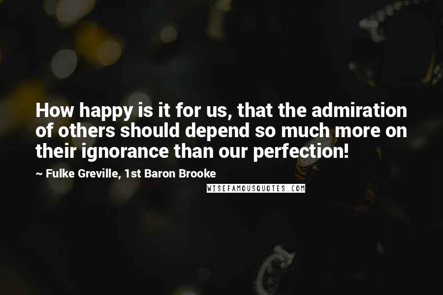 Fulke Greville, 1st Baron Brooke Quotes: How happy is it for us, that the admiration of others should depend so much more on their ignorance than our perfection!