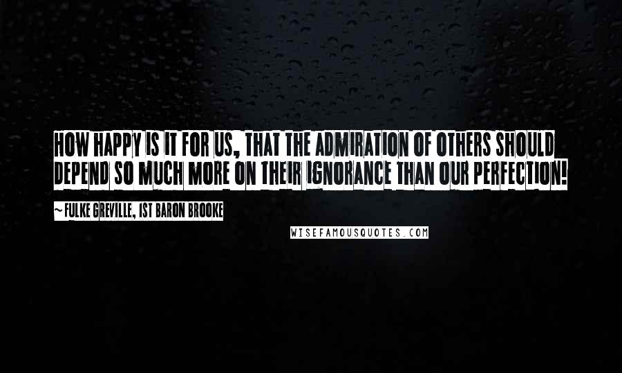 Fulke Greville, 1st Baron Brooke Quotes: How happy is it for us, that the admiration of others should depend so much more on their ignorance than our perfection!