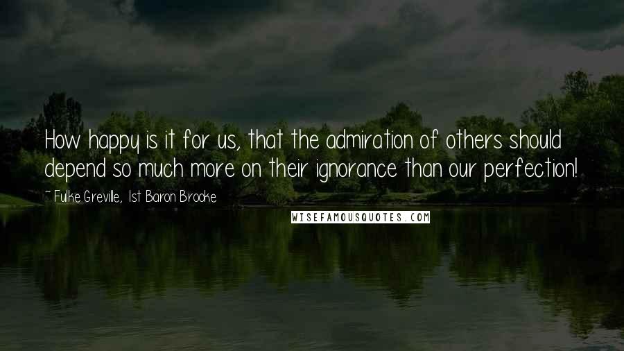 Fulke Greville, 1st Baron Brooke Quotes: How happy is it for us, that the admiration of others should depend so much more on their ignorance than our perfection!