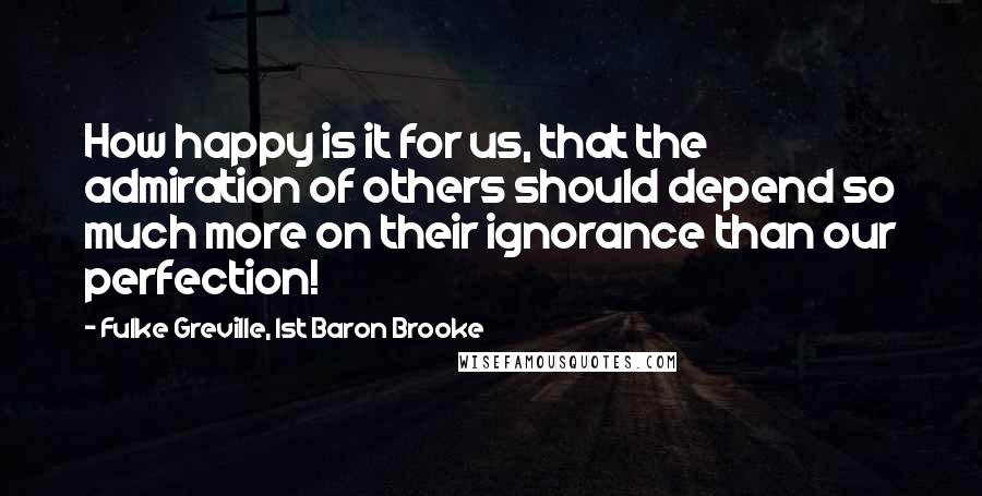 Fulke Greville, 1st Baron Brooke Quotes: How happy is it for us, that the admiration of others should depend so much more on their ignorance than our perfection!