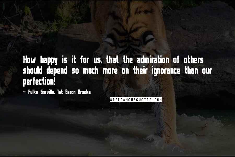 Fulke Greville, 1st Baron Brooke Quotes: How happy is it for us, that the admiration of others should depend so much more on their ignorance than our perfection!