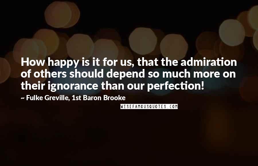 Fulke Greville, 1st Baron Brooke Quotes: How happy is it for us, that the admiration of others should depend so much more on their ignorance than our perfection!