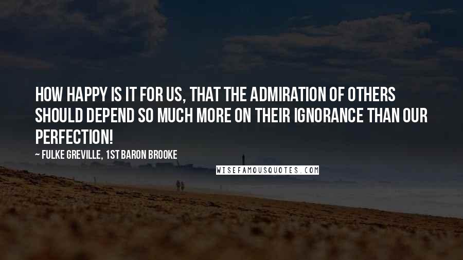 Fulke Greville, 1st Baron Brooke Quotes: How happy is it for us, that the admiration of others should depend so much more on their ignorance than our perfection!