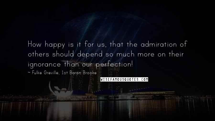 Fulke Greville, 1st Baron Brooke Quotes: How happy is it for us, that the admiration of others should depend so much more on their ignorance than our perfection!