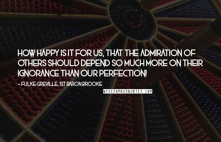 Fulke Greville, 1st Baron Brooke Quotes: How happy is it for us, that the admiration of others should depend so much more on their ignorance than our perfection!