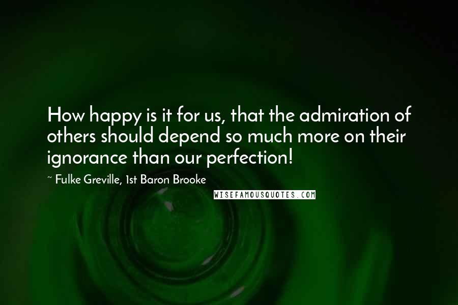 Fulke Greville, 1st Baron Brooke Quotes: How happy is it for us, that the admiration of others should depend so much more on their ignorance than our perfection!