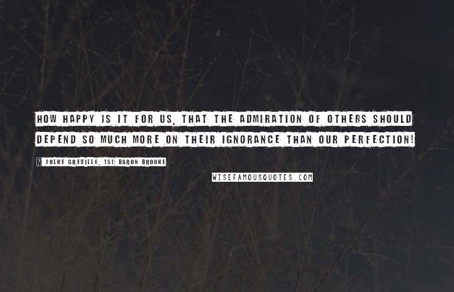 Fulke Greville, 1st Baron Brooke Quotes: How happy is it for us, that the admiration of others should depend so much more on their ignorance than our perfection!