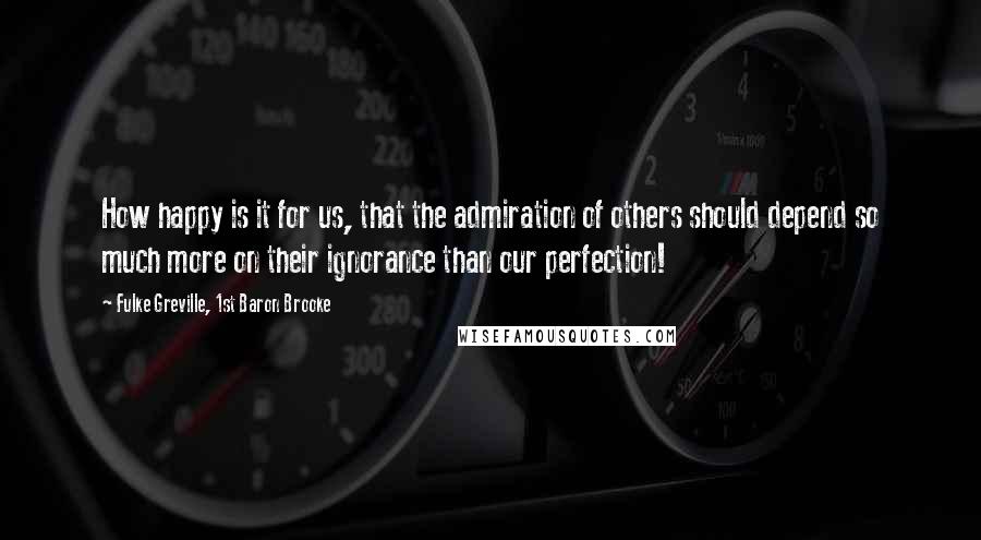 Fulke Greville, 1st Baron Brooke Quotes: How happy is it for us, that the admiration of others should depend so much more on their ignorance than our perfection!