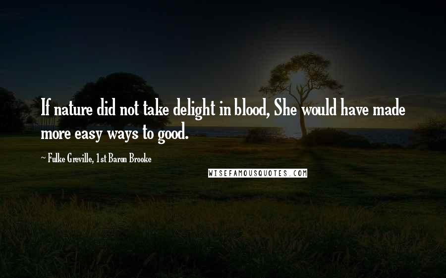 Fulke Greville, 1st Baron Brooke Quotes: If nature did not take delight in blood, She would have made more easy ways to good.