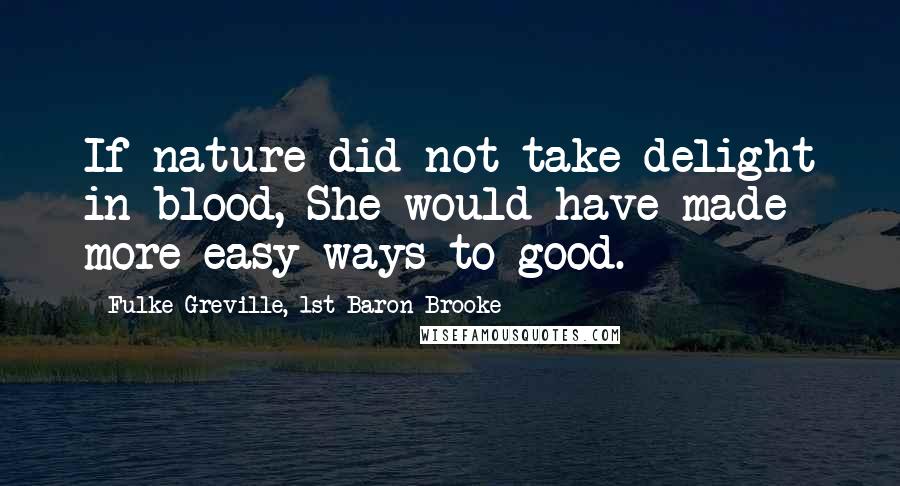 Fulke Greville, 1st Baron Brooke Quotes: If nature did not take delight in blood, She would have made more easy ways to good.