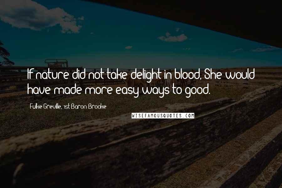 Fulke Greville, 1st Baron Brooke Quotes: If nature did not take delight in blood, She would have made more easy ways to good.
