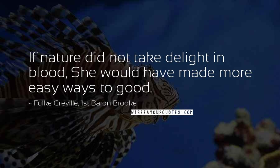 Fulke Greville, 1st Baron Brooke Quotes: If nature did not take delight in blood, She would have made more easy ways to good.