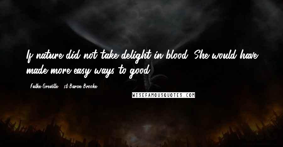 Fulke Greville, 1st Baron Brooke Quotes: If nature did not take delight in blood, She would have made more easy ways to good.