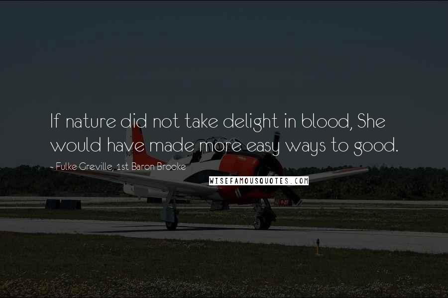 Fulke Greville, 1st Baron Brooke Quotes: If nature did not take delight in blood, She would have made more easy ways to good.