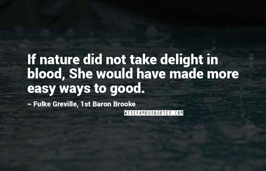 Fulke Greville, 1st Baron Brooke Quotes: If nature did not take delight in blood, She would have made more easy ways to good.
