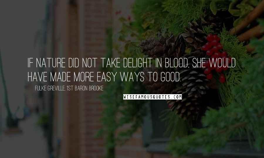 Fulke Greville, 1st Baron Brooke Quotes: If nature did not take delight in blood, She would have made more easy ways to good.