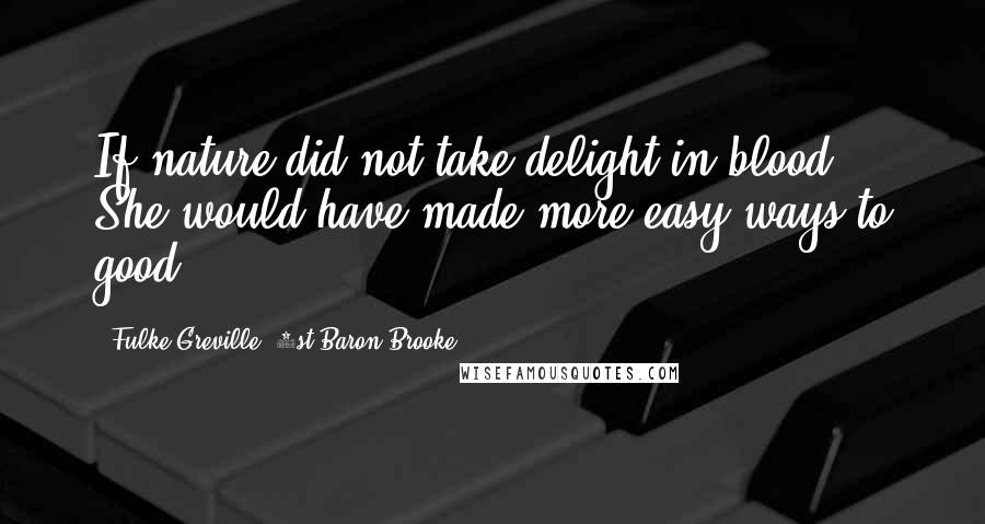 Fulke Greville, 1st Baron Brooke Quotes: If nature did not take delight in blood, She would have made more easy ways to good.
