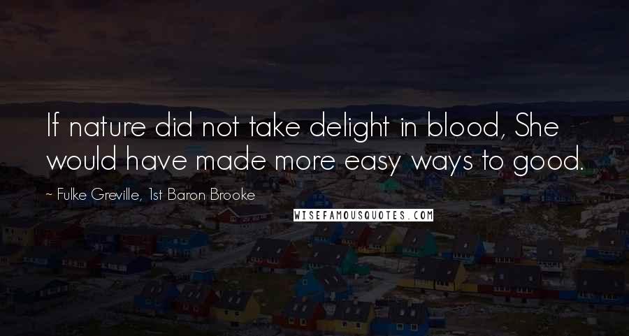 Fulke Greville, 1st Baron Brooke Quotes: If nature did not take delight in blood, She would have made more easy ways to good.