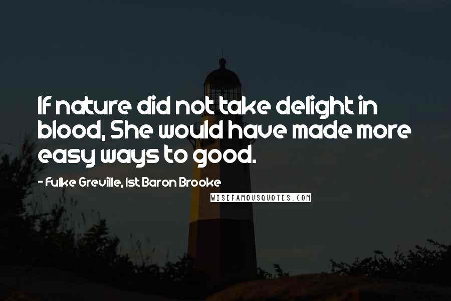 Fulke Greville, 1st Baron Brooke Quotes: If nature did not take delight in blood, She would have made more easy ways to good.