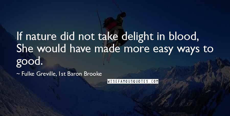 Fulke Greville, 1st Baron Brooke Quotes: If nature did not take delight in blood, She would have made more easy ways to good.