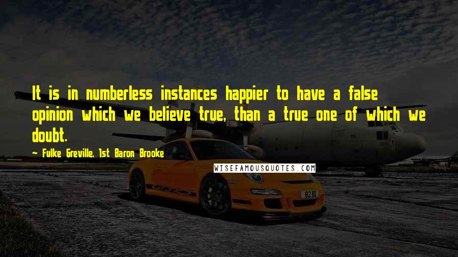 Fulke Greville, 1st Baron Brooke Quotes: It is in numberless instances happier to have a false opinion which we believe true, than a true one of which we doubt.