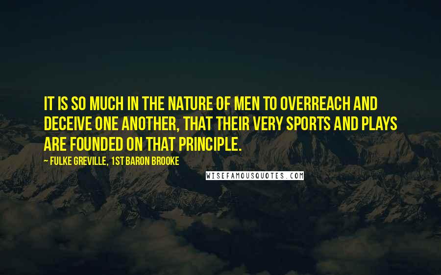 Fulke Greville, 1st Baron Brooke Quotes: It is so much in the nature of men to overreach and deceive one another, that their very sports and plays are founded on that principle.