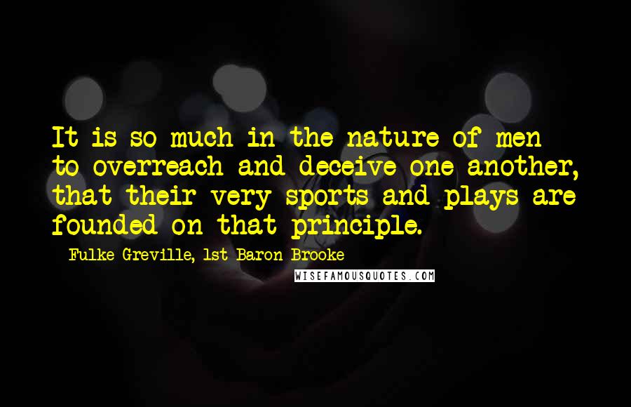 Fulke Greville, 1st Baron Brooke Quotes: It is so much in the nature of men to overreach and deceive one another, that their very sports and plays are founded on that principle.