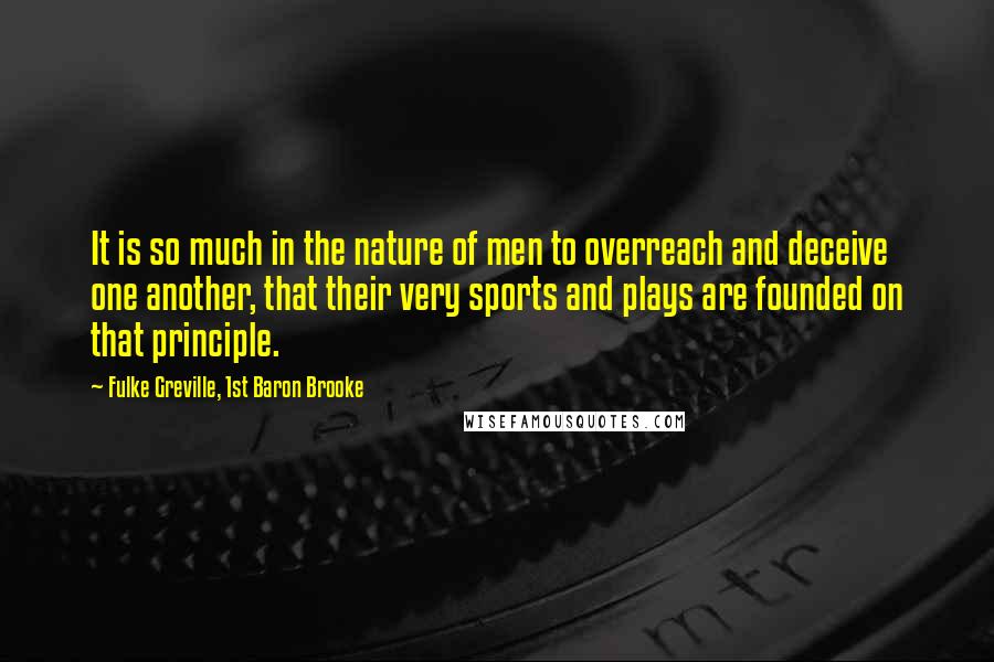 Fulke Greville, 1st Baron Brooke Quotes: It is so much in the nature of men to overreach and deceive one another, that their very sports and plays are founded on that principle.