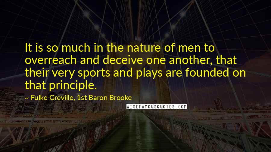 Fulke Greville, 1st Baron Brooke Quotes: It is so much in the nature of men to overreach and deceive one another, that their very sports and plays are founded on that principle.