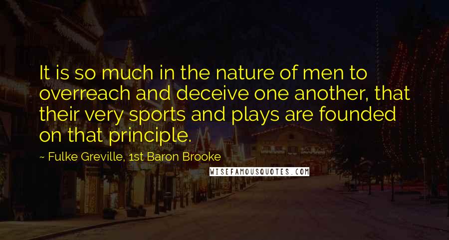 Fulke Greville, 1st Baron Brooke Quotes: It is so much in the nature of men to overreach and deceive one another, that their very sports and plays are founded on that principle.