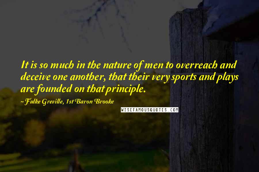 Fulke Greville, 1st Baron Brooke Quotes: It is so much in the nature of men to overreach and deceive one another, that their very sports and plays are founded on that principle.