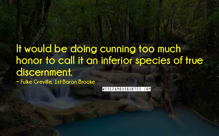 Fulke Greville, 1st Baron Brooke Quotes: It would be doing cunning too much honor to call it an inferior species of true discernment.