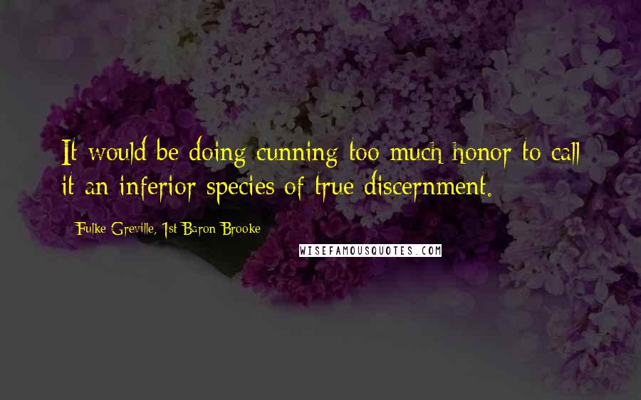 Fulke Greville, 1st Baron Brooke Quotes: It would be doing cunning too much honor to call it an inferior species of true discernment.