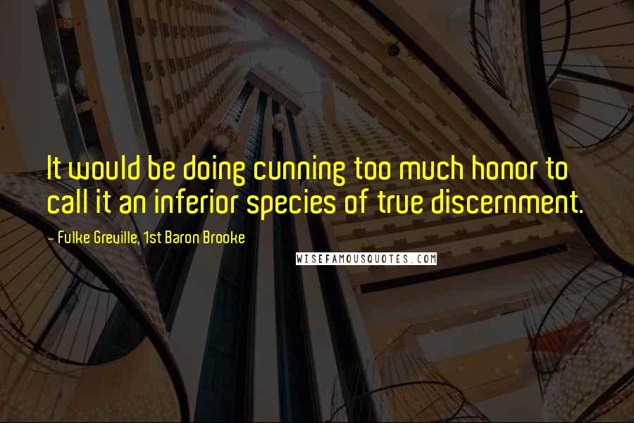 Fulke Greville, 1st Baron Brooke Quotes: It would be doing cunning too much honor to call it an inferior species of true discernment.