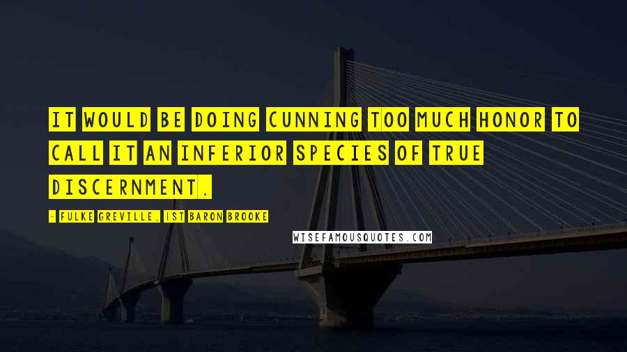 Fulke Greville, 1st Baron Brooke Quotes: It would be doing cunning too much honor to call it an inferior species of true discernment.
